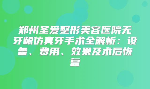 郑州圣爱整形美容医院无牙龈仿真牙手术全解析:设备、费用、效果及术后恢复