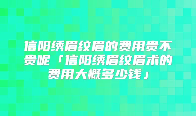 信阳绣眉纹眉的费用贵不贵呢「信阳绣眉纹眉术的费用大概多少钱」