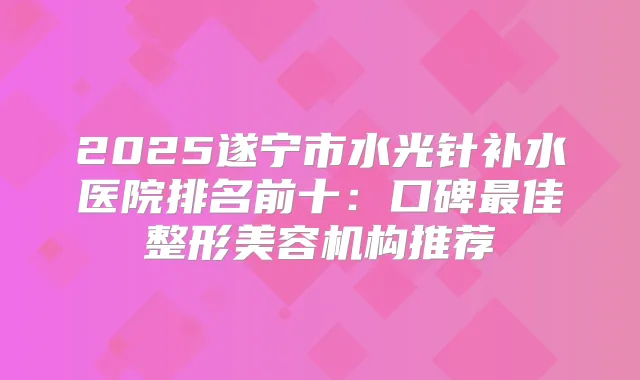 2025遂宁市水光针补水医院排名前十:口碑佳整形美容机构推荐