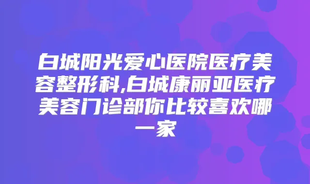 白城阳光爱心医院医疗美容整形科,白城康丽亚医疗美容门诊部你比较喜欢哪一家