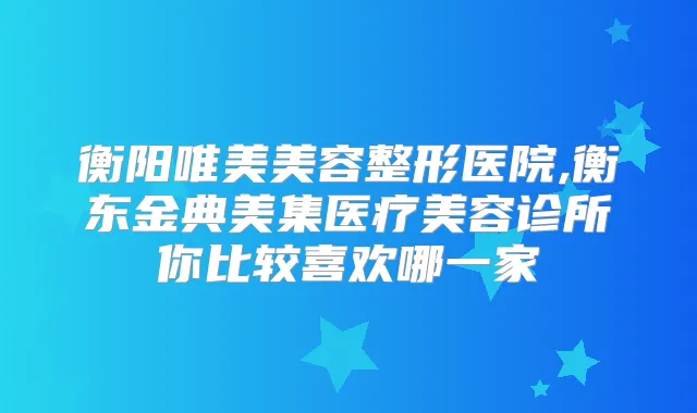 衡阳唯美美容整形医院,衡东金典美集医疗美容诊所你比较喜欢哪一家
