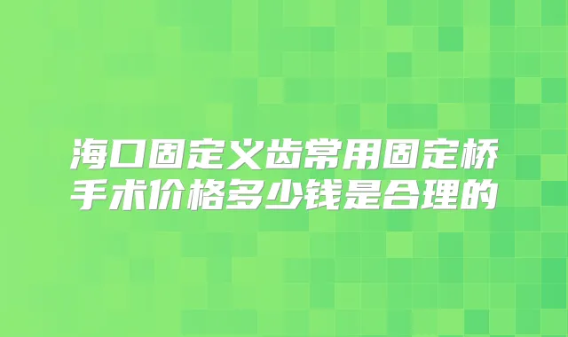 海口固定义齿常用固定桥手术价格多少钱是合理的