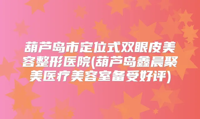 葫芦岛市定位式双眼皮美容整形医院(葫芦岛鑫晨聚美医疗美容室备受好评)