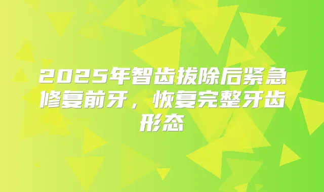 2025年智齿拔除后紧急修复前牙，恢复完整牙齿形态