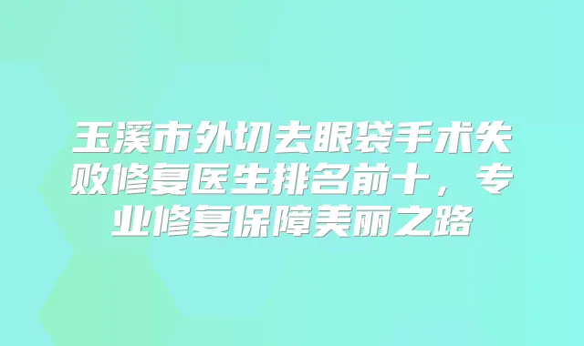 玉溪市外切去眼袋手术失败修复医生排名前十，专业修复保障美丽之路