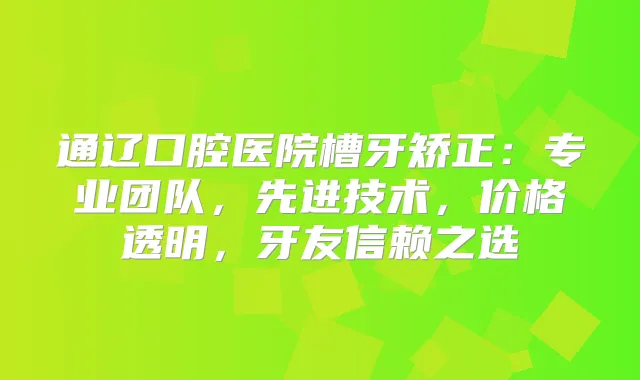 通辽口腔医院槽牙矫正：专业团队，先进技术，价格透明，牙友信赖之选