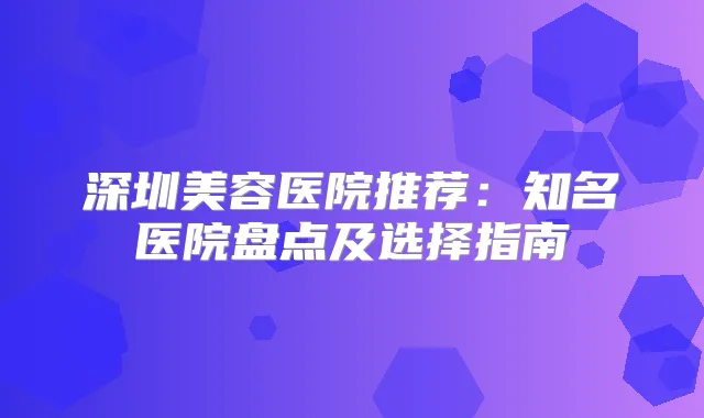 深圳美容医院推荐:知名医院盘点及选择指南
