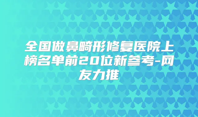 全国做鼻畸形修复医院上榜名单前20位新参考-网友力推