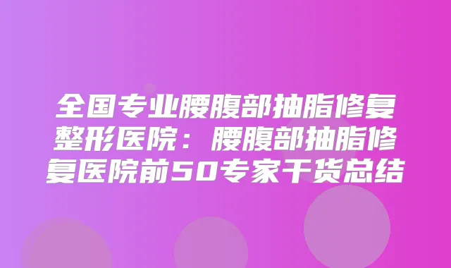 全国专业腰腹部抽脂修复整形医院：腰腹部抽脂修复医院前50专家干货总结