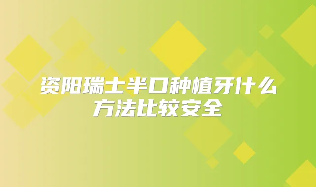 资阳瑞士半口种植牙什么方法比较安全