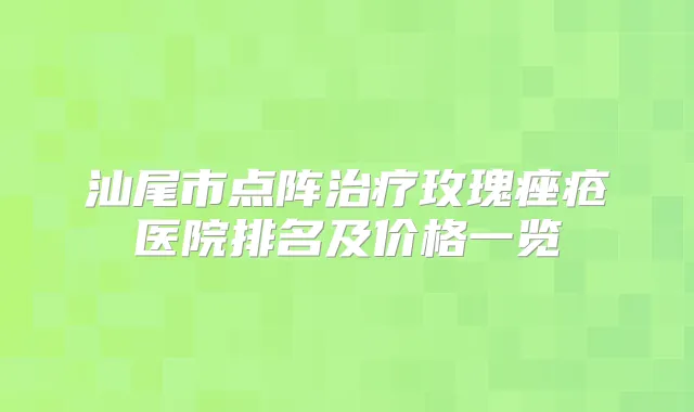 汕尾市点阵玫瑰痤疮医院排名及价格一览