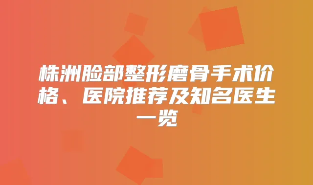 株洲脸部整形磨骨手术价格、医院推荐及知名医生一览