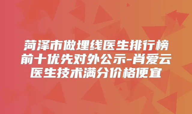 菏泽市做埋线医生排行榜前十优先对外公示-肖爱云医生技术满分价格便宜
