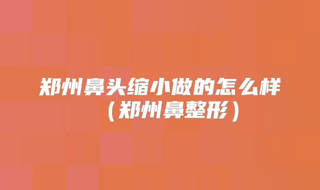 郑州鼻头缩小做的怎么样（郑州鼻整形）