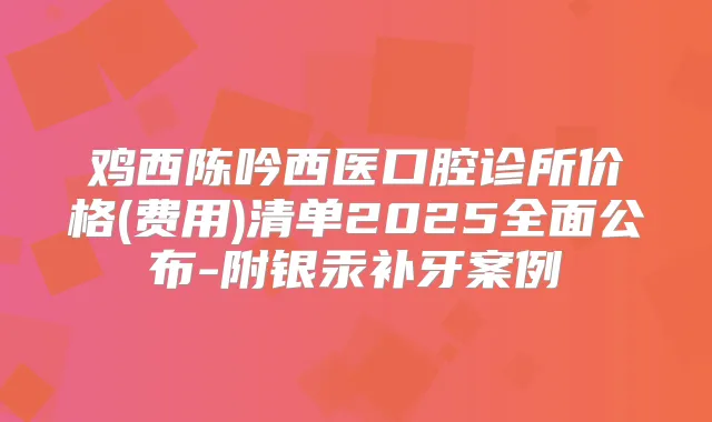 鸡西陈吟西医口腔诊所价格(费用)清单2025全面公布-附银汞补牙案例