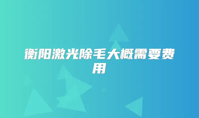 衡阳激光除毛大概需要费用
