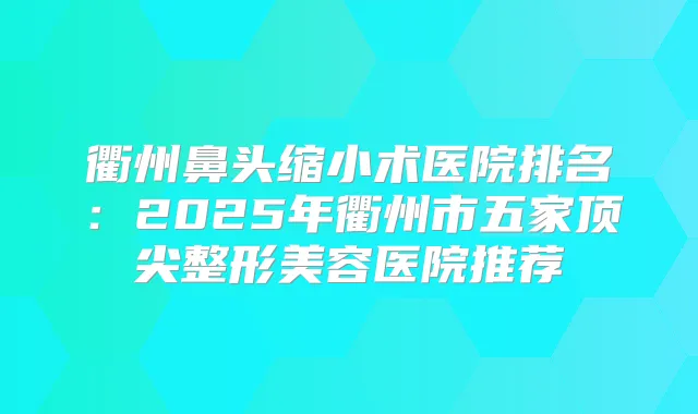 衢州鼻头缩小术医院排名:2025年衢州市五家整形美容医院推荐