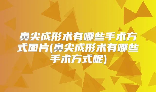 鼻尖成形术有哪些手术方式图片(鼻尖成形术有哪些手术方式呢)