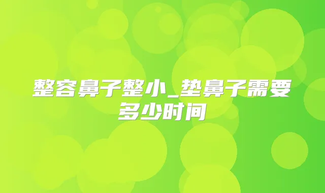 整容鼻子整小_垫鼻子需要多少时间