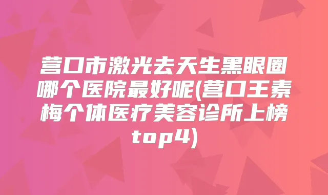 营口市激光去天生黑眼圈哪个医院好呢(营口王素梅个体医疗美容诊所上榜top4)