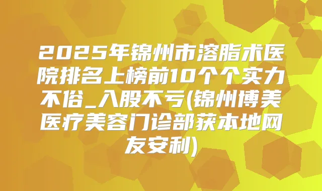 2025年锦州市溶脂术医院排名上榜前10个个实力不俗_入股不亏(锦州博美医疗美容门诊部获本地网友安利)