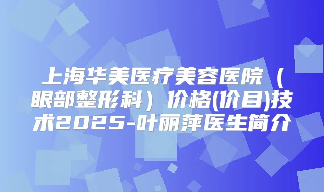 上海华美医疗美容医院(眼部整形科)价格(价目)技术2025-叶丽萍医生简介