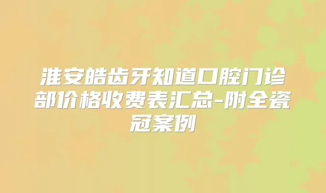 淮安皓齿牙知道口腔门诊部价格收费表汇总-附全瓷冠案例