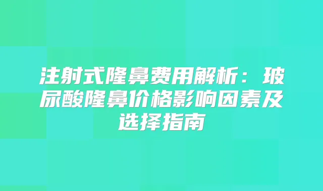 注射式隆鼻费用解析:玻尿酸隆鼻价格影响因素及选择指南