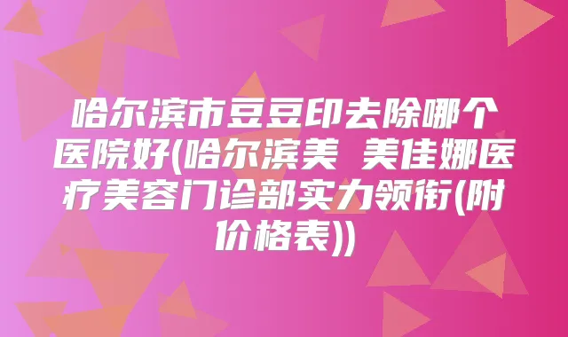 哈尔滨市豆豆印去除哪个医院好(哈尔滨美煕美佳娜医疗美容门诊部实力领衔(附价格表))