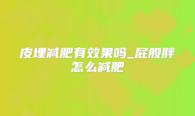 皮埋减肥有效果吗_屁股胖怎么减肥