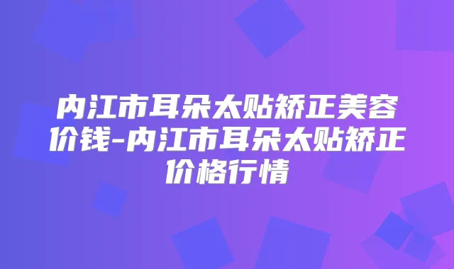 内江市耳朵太贴矫正美容价钱-内江市耳朵太贴矫正价格行情