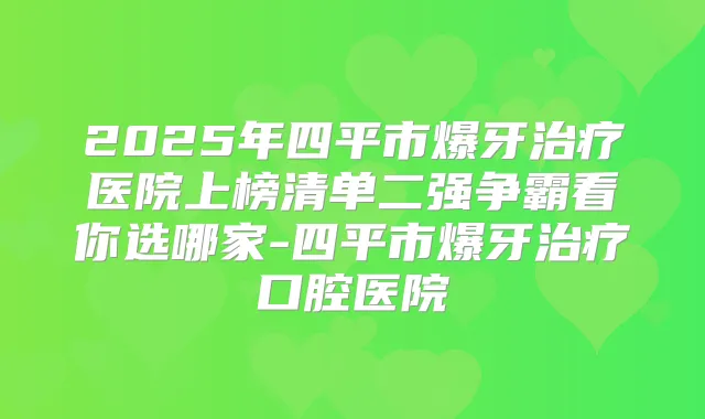 2025年四平市爆牙医院上榜清单二强争霸看你选哪家-四平市爆牙口腔医院