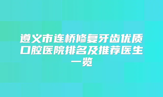 遵义市连桥修复牙齿优质口腔医院排名及推荐医生一览