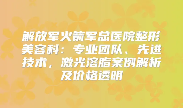 解放军火箭军总医院整形美容科：专业团队、先进技术，激光溶脂案例解析及价格透明