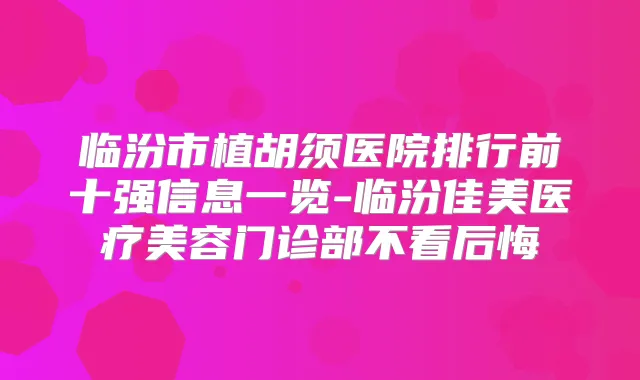 临汾市植胡须医院排行前十强信息一览-临汾佳美医疗美容门诊部不看后悔