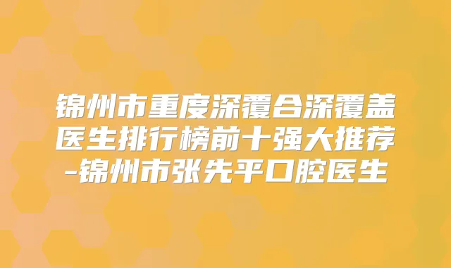 锦州市重度深覆合深覆盖医生排行榜前十强大推荐-锦州市张先平口腔医生