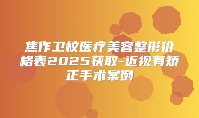 焦作卫校医疗美容整形价格表2025获取-近视有矫正手术案例