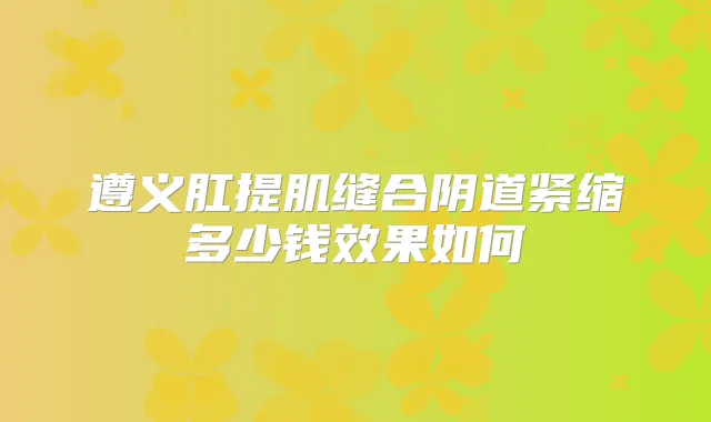 遵义肛提肌缝合阴道紧缩多少钱效果如何