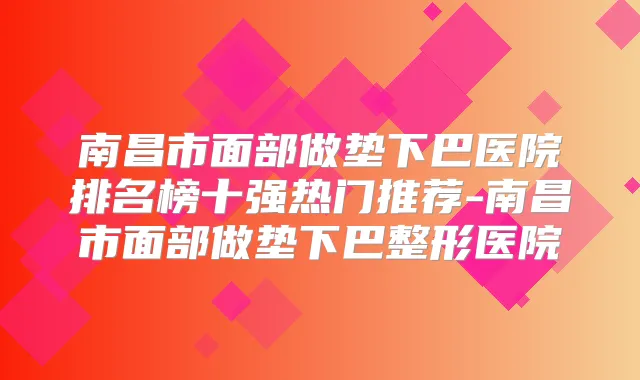 南昌市面部做垫下巴医院排名榜十强热门推荐-南昌市面部做垫下巴整形医院