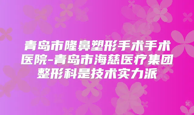 青岛市隆鼻塑形手术手术医院-青岛市海慈医疗集团整形科是技术实力派