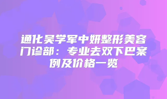 通化吴学军中妍整形美容门诊部:专业去双下巴案例及价格一览
