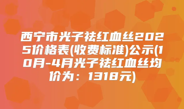 西宁市光子祛红血丝2025价格表(收费标准)公示(10月-4月光子祛红血丝均价为:1318元)