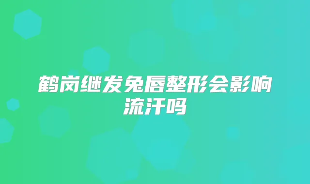 鹤岗继发兔唇整形会影响流汗吗