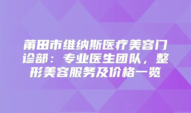 莆田市维纳斯医疗美容门诊部：专业医生团队，整形美容服务及价格一览