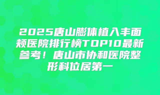 2025唐山膨体植入丰面颊医院排行榜TOP10新参考!唐山市协和医院整形科位居第一