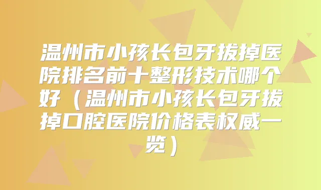 温州市小孩长包牙拔掉医院排名前十整形技术哪个好（温州市小孩长包牙拔掉口腔医院价格表一览）