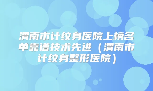 渭南市计纹身医院上榜名单靠谱技术先进（渭南市计纹身整形医院）