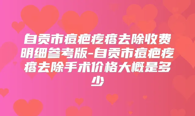自贡市痘疤疙瘩去除收费明细参考版-自贡市痘疤疙瘩去除手术价格大概是多少