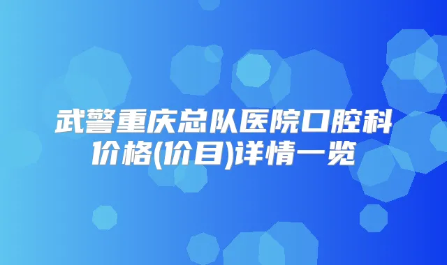 武警重庆总队医院口腔科价格(价目)详情一览