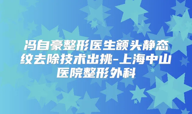 冯自豪整形医生额头静态纹去除技术出挑-上海中山医院整形外科